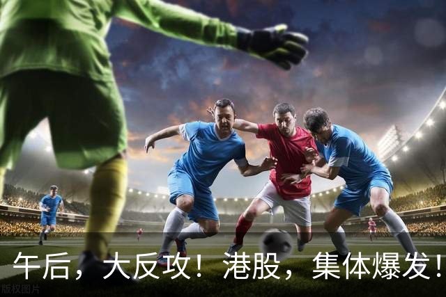 午后，大反攻！港股，集体爆发！四大核心利好集中引爆