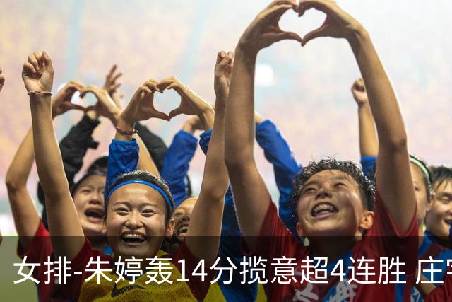 女排-朱婷轰14分揽意超4连胜 庄宇珊彭世坤夺赛季首胜