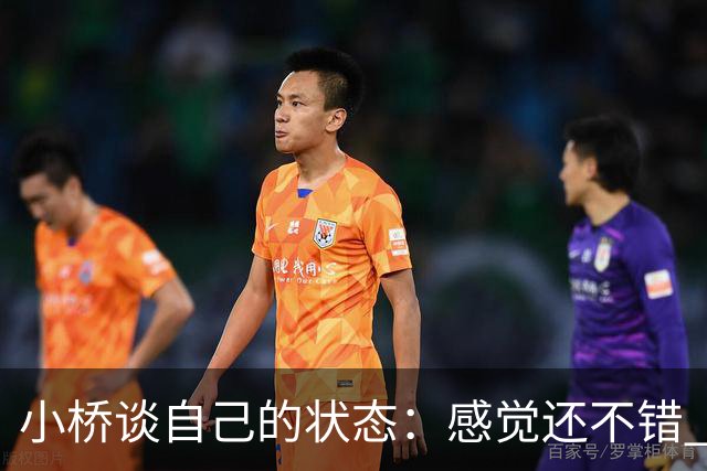 小桥谈自己的状态：感觉还不错 正在努力恢复体能 找回比赛节奏