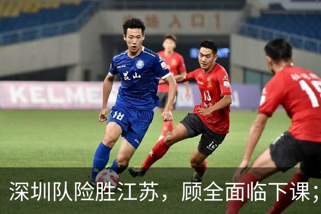 深圳队险胜江苏，顾全面临下课；广东队可能遭遇三连败