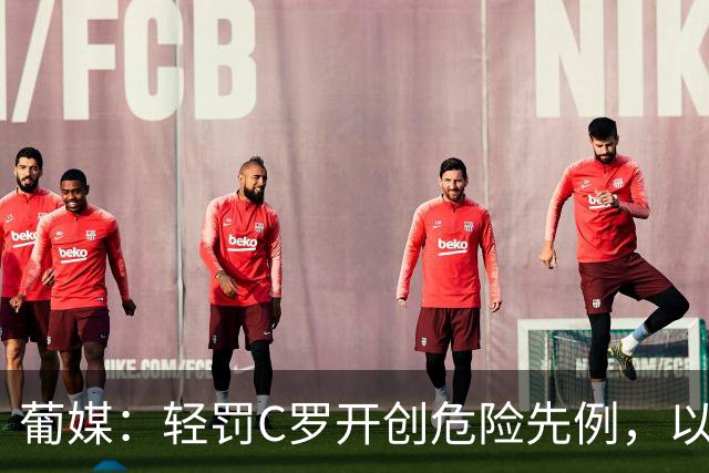 葡媒：轻罚C罗开创危险先例，以后国脚闹情绪离队只禁赛一个月