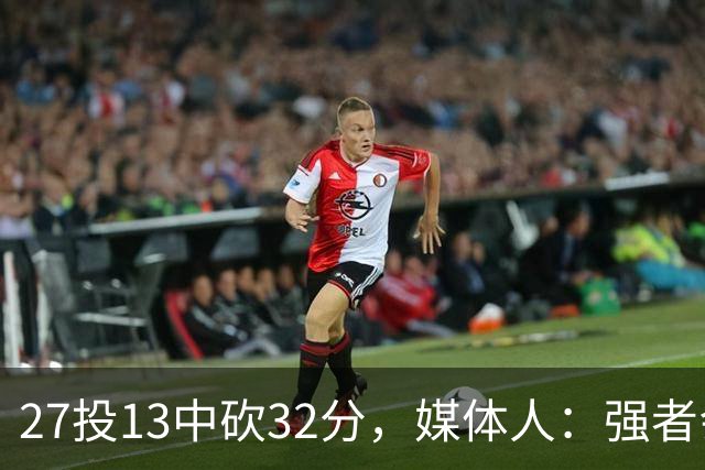 27投13中砍32分，媒体人：强者会适应版本甚至领先版本