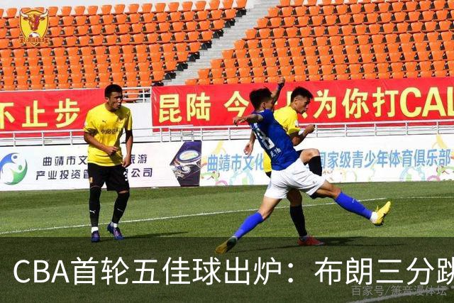 CBA首轮五佳球出炉：布朗三分跳投准绝杀领衔