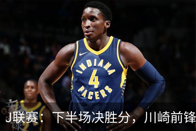 J联赛：下半场决胜分，川崎前锋2比1力克神户胜利船！